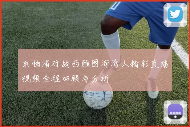 利物浦对战西雅图海湾人精彩直播视频全程回顾与分析