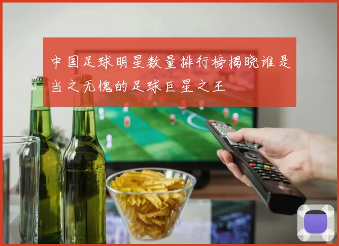 中国足球明星数量排行榜揭晓谁是当之无愧的足球巨星之王