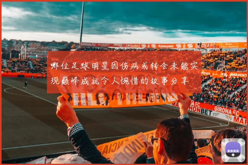哪位足球明星因伤病或转会未能实现巅峰成就令人惋惜的故事分享