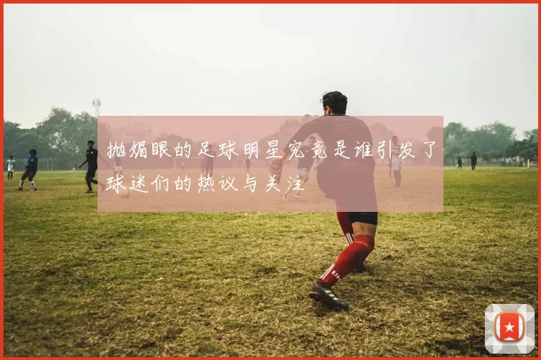抛媚眼的足球明星究竟是谁引发了球迷们的热议与关注