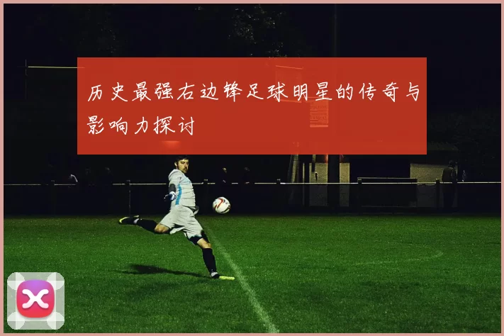 历史最强右边锋足球明星的传奇与影响力探讨