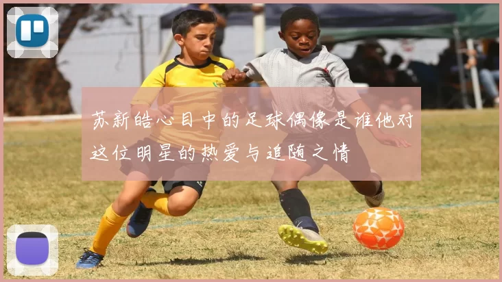 苏新皓心目中的足球偶像是谁他对这位明星的热爱与追随之情