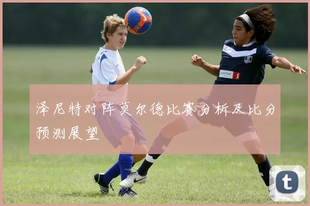 泽尼特对阵莫尔德比赛分析及比分预测展望