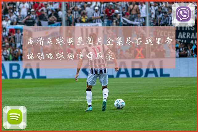 高清足球明星图片全集尽在这里带你领略球场传奇风采