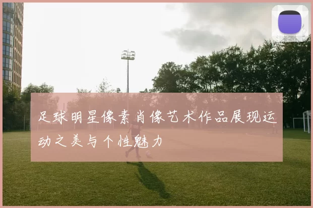 足球明星像素肖像艺术作品展现运动之美与个性魅力