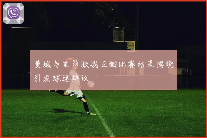 曼城与里昂激战正酣比赛结果揭晓引发球迷热议