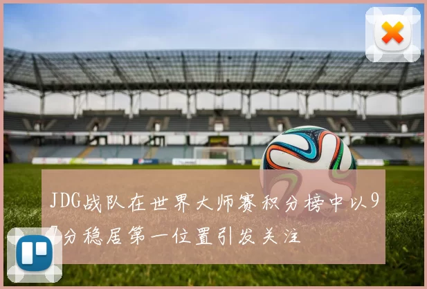 JDG战队在世界大师赛积分榜中以97分稳居第一位置引发关注