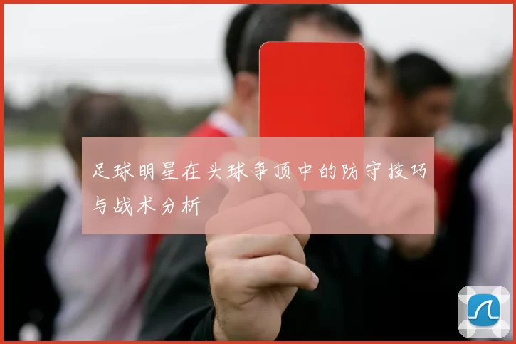 足球明星在头球争顶中的防守技巧与战术分析