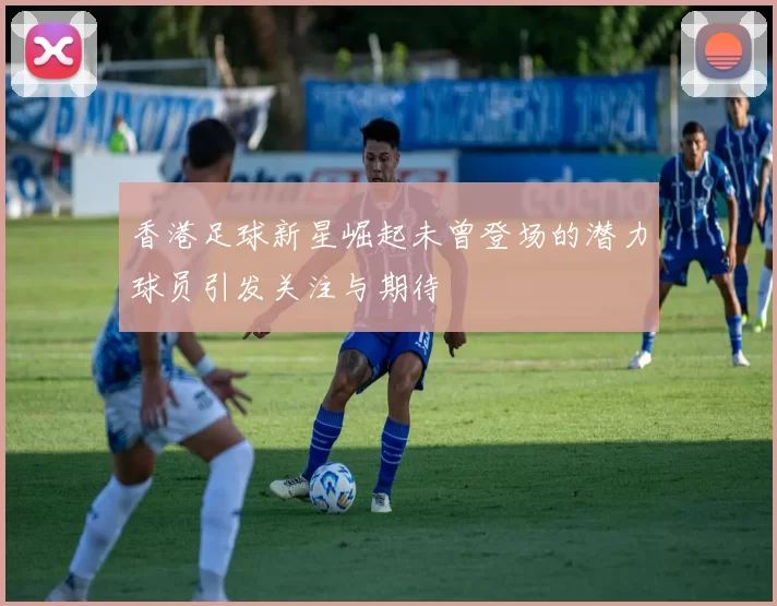 香港足球新星崛起未曾登场的潜力球员引发关注与期待
