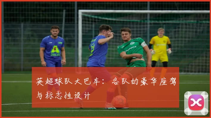 英超球队大巴车：各队的豪华座驾与标志性设计