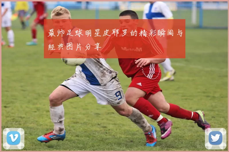 最帅足球明星皮耶罗的精彩瞬间与经典图片分享