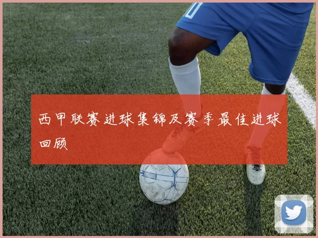 西甲联赛进球集锦及赛季最佳进球回顾