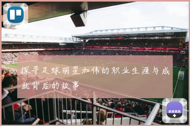 探寻足球明星加伟的职业生涯与成就背后的故事