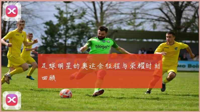 足球明星的奥运会征程与荣耀时刻回顾