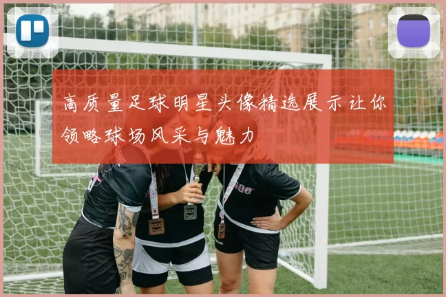 高质量足球明星头像精选展示让你领略球场风采与魅力