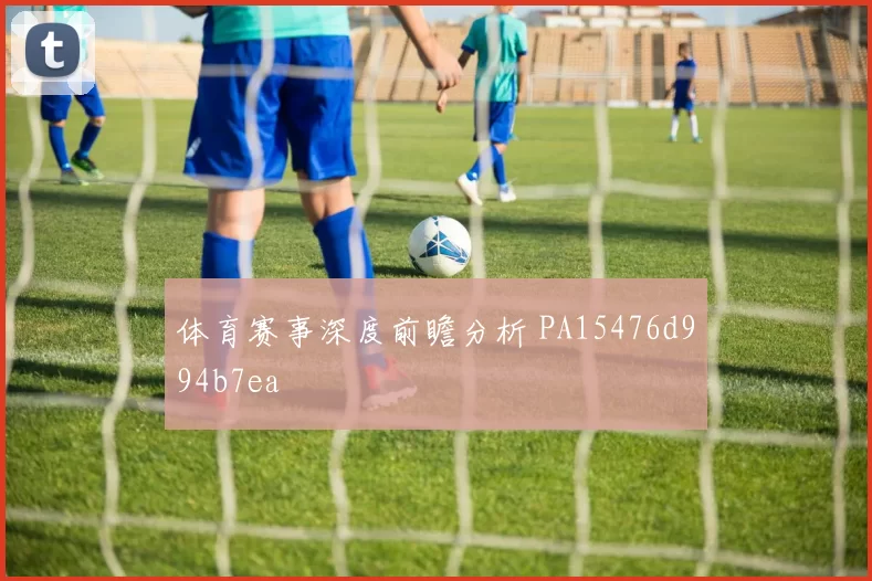 体育赛事深度前瞻分析 PA15476d994b7ea