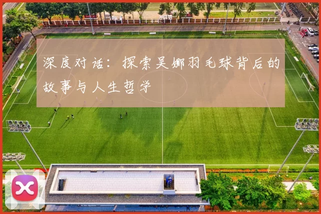 深度对话：探索吴娜羽毛球背后的故事与人生哲学