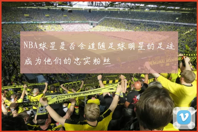 NBA球星是否会追随足球明星的足迹成为他们的忠实粉丝