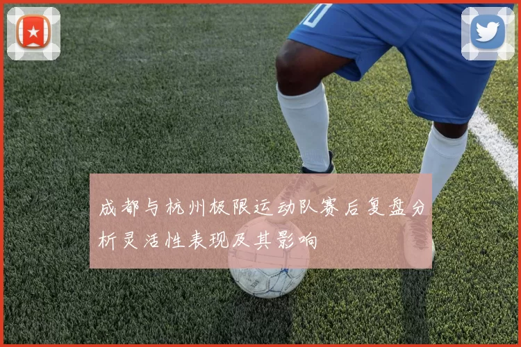 成都与杭州极限运动队赛后复盘分析灵活性表现及其影响