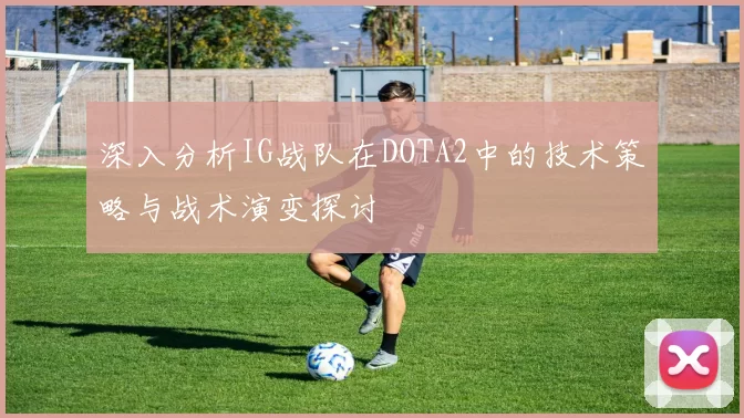 深入分析IG战队在DOTA2中的技术策略与战术演变探讨