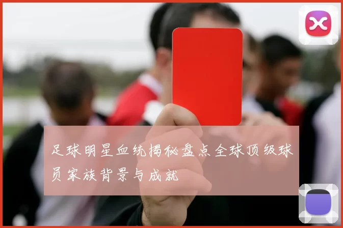 足球明星血统揭秘盘点全球顶级球员家族背景与成就