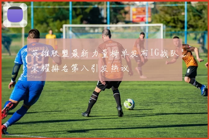 英雄联盟最新力量榜单发布IG战队荣耀排名第八引发热议