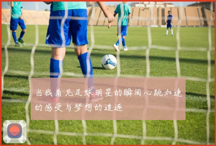 当我看见足球明星的瞬间心跳加速的感受与梦想的追逐