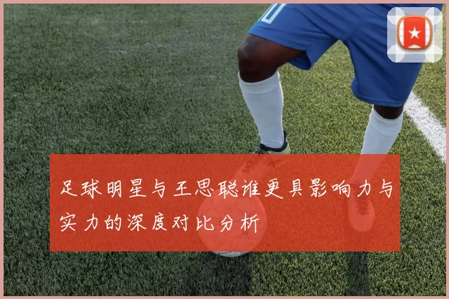 足球明星与王思聪谁更具影响力与实力的深度对比分析