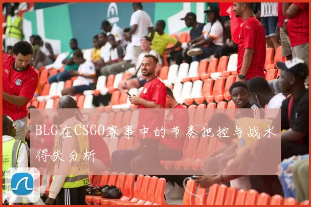 BLG在CSGO赛事中的节奏把控与战术得失分析