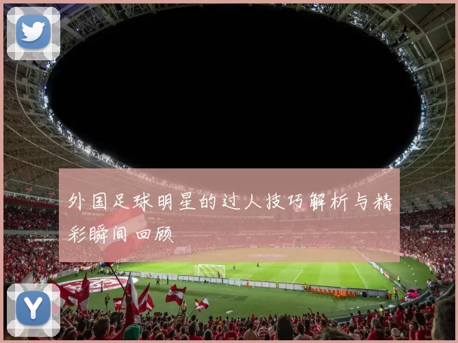 外国足球明星的过人技巧解析与精彩瞬间回顾