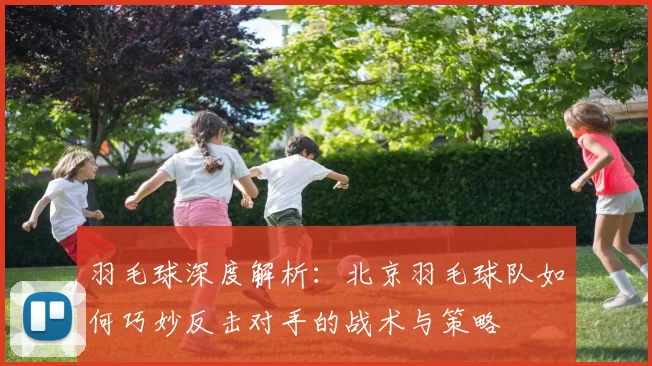 羽毛球深度解析：北京羽毛球队如何巧妙反击对手的战术与策略