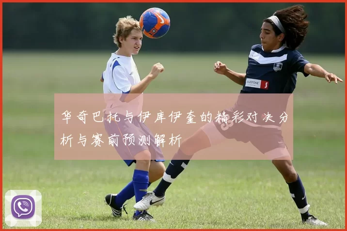 华奇巴托与伊库伊奎的精彩对决分析与赛前预测解析