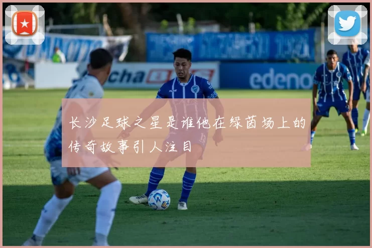 长沙足球之星是谁他在绿茵场上的传奇故事引人注目