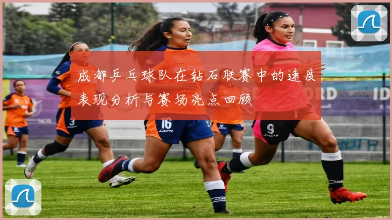 成都乒乓球队在钻石联赛中的速度表现分析与赛场亮点回顾