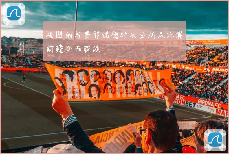 福图纳与费耶诺德对决分析及比赛前瞻全面解读