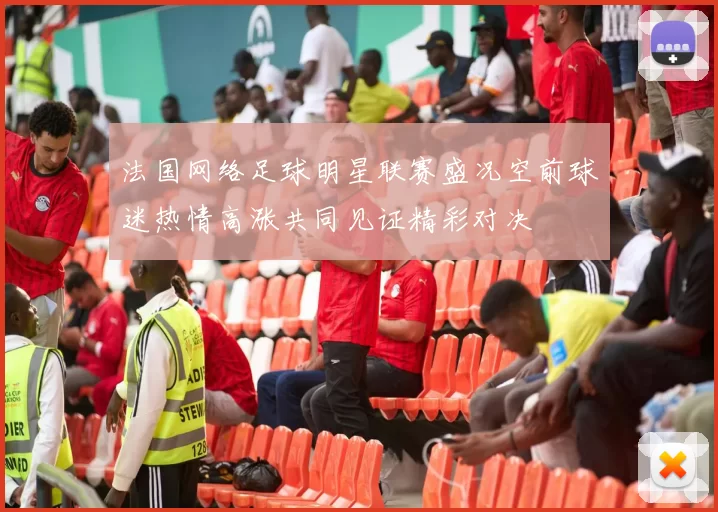 法国网络足球明星联赛盛况空前球迷热情高涨共同见证精彩对决
