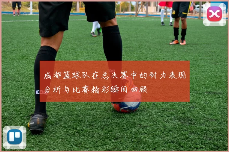 成都篮球队在总决赛中的耐力表现分析与比赛精彩瞬间回顾