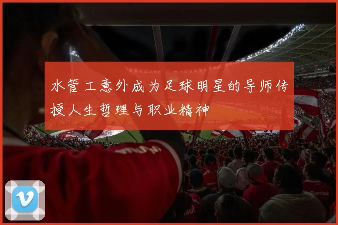 水管工意外成为足球明星的导师传授人生哲理与职业精神
