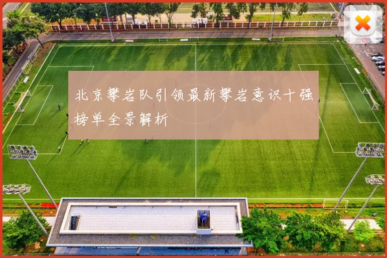 北京攀岩队引领最新攀岩意识十强榜单全景解析