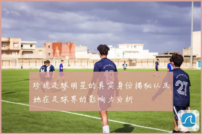 珍妮足球明星的真实身份揭秘以及她在足球界的影响力分析