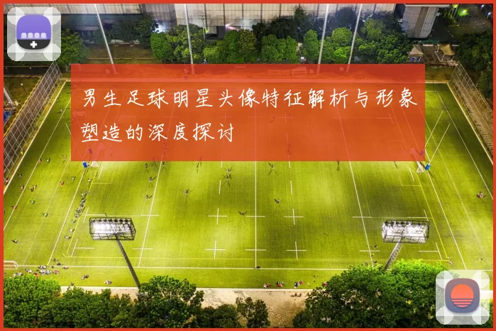 男生足球明星头像特征解析与形象塑造的深度探讨