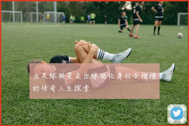 当足球明星走出球场化身社会楷模的传奇人生探索