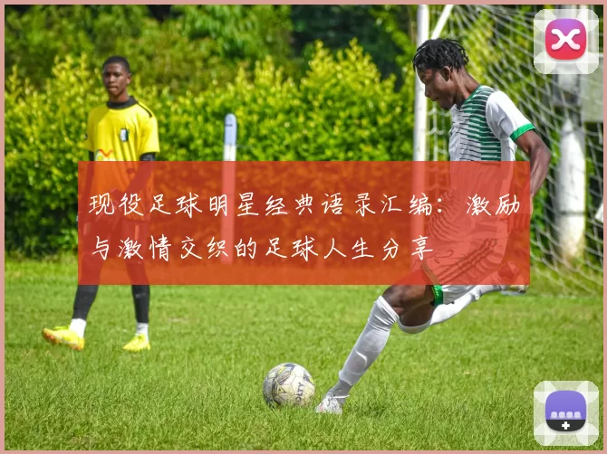 现役足球明星经典语录汇编：激励与激情交织的足球人生分享