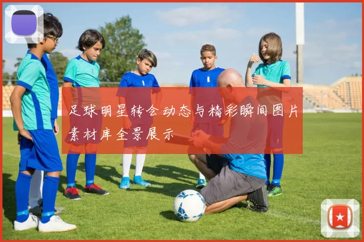 足球明星转会动态与精彩瞬间图片素材库全景展示