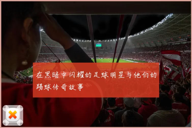 在黑暗中闪耀的足球明星与他们的踢球传奇故事