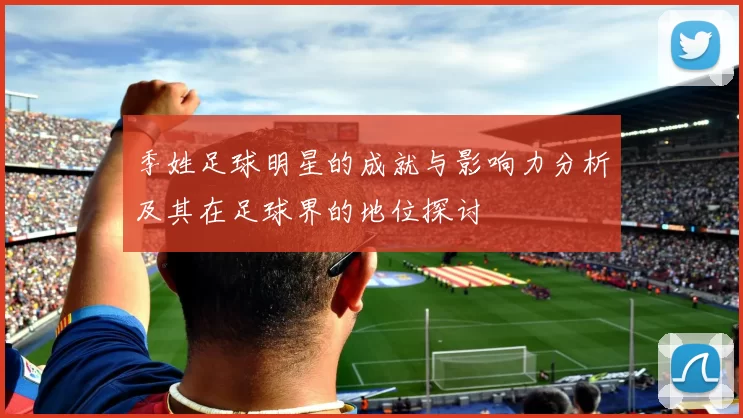季姓足球明星的成就与影响力分析及其在足球界的地位探讨