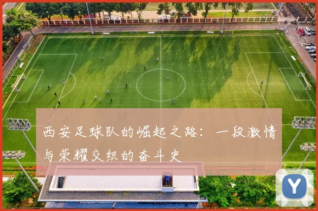 西安足球队的崛起之路：一段激情与荣耀交织的奋斗史