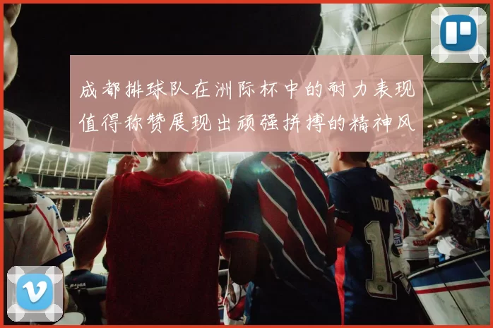 成都排球队在洲际杯中的耐力表现值得称赞展现出顽强拼搏的精神风貌