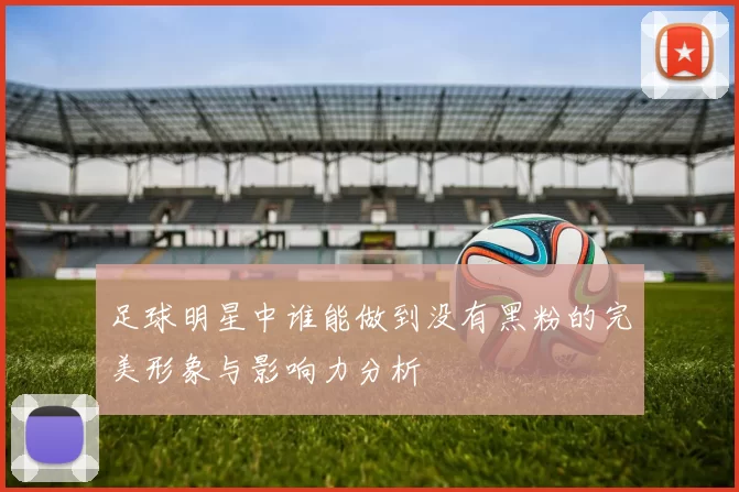 足球明星中谁能做到没有黑粉的完美形象与影响力分析