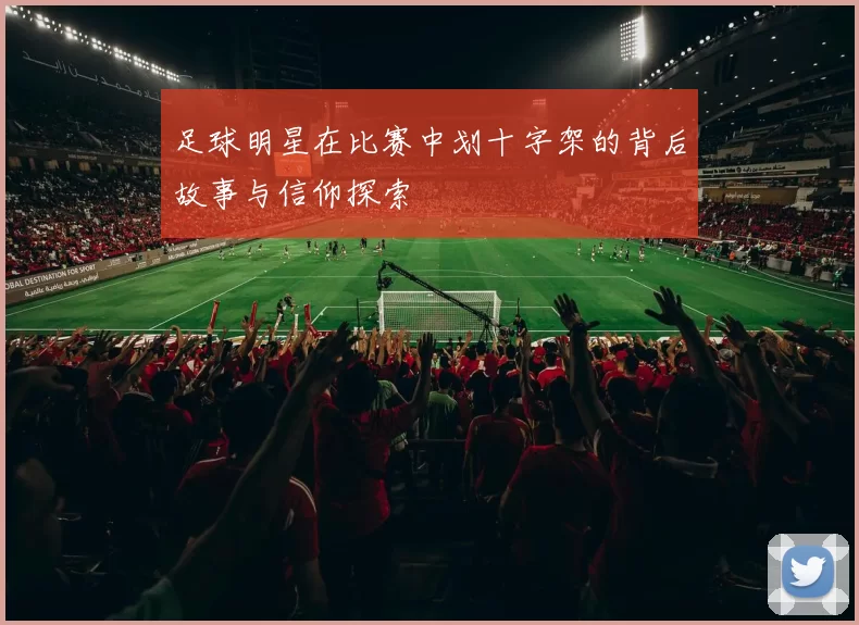 足球明星在比赛中划十字架的背后故事与信仰探索